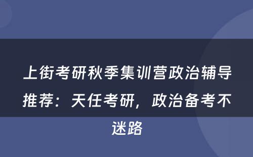 上街考研秋季集训营政治辅导推荐：天任考研，政治备考不迷路