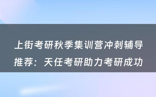 上街考研秋季集训营冲刺辅导推荐：天任考研助力考研成功