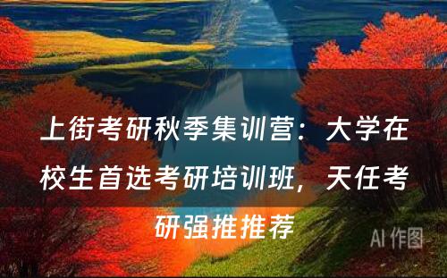 上街考研秋季集训营：大学在校生首选考研培训班，天任考研强推推荐