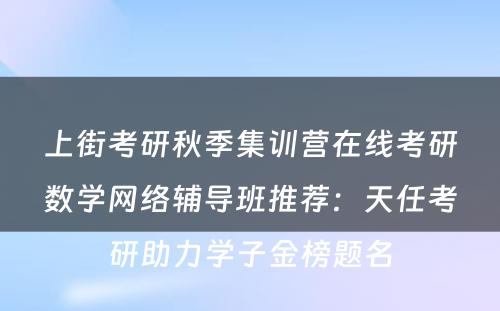 上街考研秋季集训营在线考研数学网络辅导班推荐：天任考研助力学子金榜题名