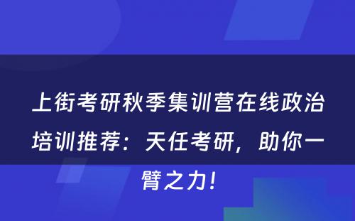 上街考研秋季集训营在线政治培训推荐：天任考研，助你一臂之力！