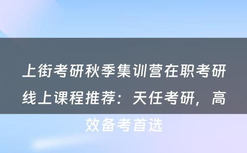 上街考研秋季集训营在职考研线上课程推荐：天任考研，高效备考首选