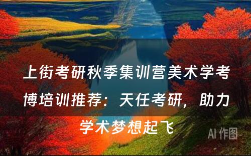 上街考研秋季集训营美术学考博培训推荐：天任考研，助力学术梦想起飞