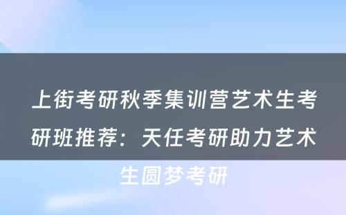 上街考研秋季集训营艺术生考研班推荐：天任考研助力艺术生圆梦考研