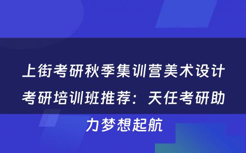 上街考研秋季集训营美术设计考研培训班推荐：天任考研助力梦想起航