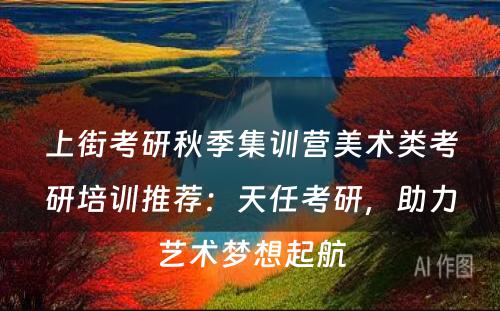 上街考研秋季集训营美术类考研培训推荐：天任考研，助力艺术梦想起航