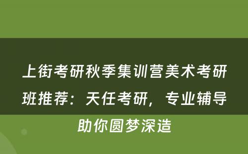 上街考研秋季集训营美术考研班推荐：天任考研，专业辅导助你圆梦深造