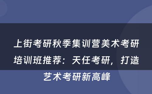 上街考研秋季集训营美术考研培训班推荐：天任考研，打造艺术考研新高峰