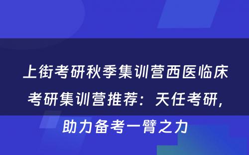 上街考研秋季集训营西医临床考研集训营推荐：天任考研，助力备考一臂之力