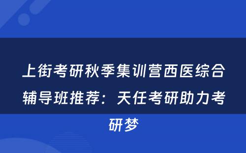 上街考研秋季集训营西医综合辅导班推荐：天任考研助力考研梦