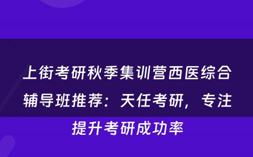 上街考研秋季集训营西医综合辅导班推荐：天任考研，专注提升考研成功率