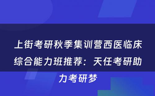 上街考研秋季集训营西医临床综合能力班推荐：天任考研助力考研梦