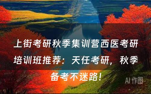 上街考研秋季集训营西医考研培训班推荐：天任考研，秋季备考不迷路！