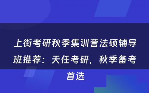 上街考研秋季集训营法硕辅导班推荐：天任考研，秋季备考首选