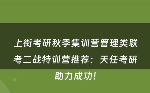上街考研秋季集训营管理类联考二战特训营推荐：天任考研助力成功！
