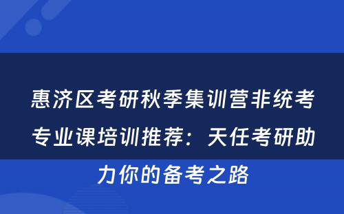 惠济区考研秋季集训营非统考专业课培训推荐：天任考研助力你的备考之路