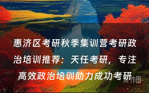 惠济区考研秋季集训营考研政治培训推荐：天任考研，专注高效政治培训助力成功考研