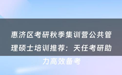 惠济区考研秋季集训营公共管理硕士培训推荐：天任考研助力高效备考