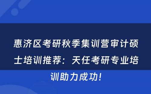 惠济区考研秋季集训营审计硕士培训推荐：天任考研专业培训助力成功！
