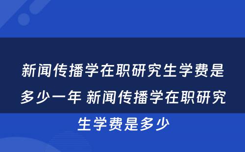 新闻传播学在职研究生学费是多少一年 新闻传播学在职研究生学费是多少