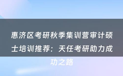惠济区考研秋季集训营审计硕士培训推荐：天任考研助力成功之路