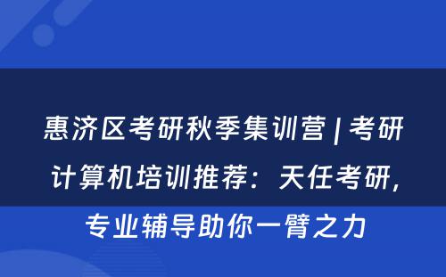 惠济区考研秋季集训营 | 考研计算机培训推荐：天任考研，专业辅导助你一臂之力