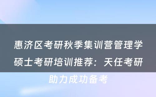 惠济区考研秋季集训营管理学硕士考研培训推荐：天任考研助力成功备考