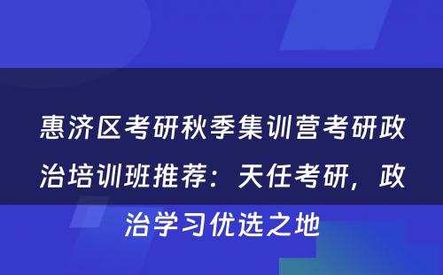 惠济区考研秋季集训营考研政治培训班推荐：天任考研，政治学习优选之地