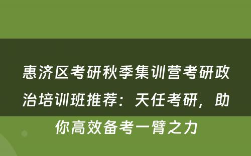 惠济区考研秋季集训营考研政治培训班推荐：天任考研，助你高效备考一臂之力