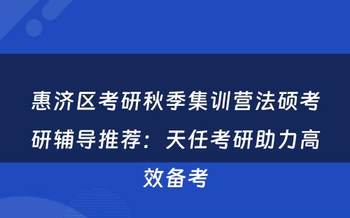 惠济区考研秋季集训营法硕考研辅导推荐：天任考研助力高效备考