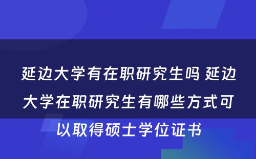 延边大学有在职研究生吗 延边大学在职研究生有哪些方式可以取得硕士学位证书