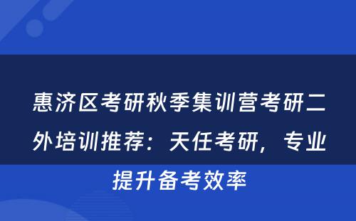 惠济区考研秋季集训营考研二外培训推荐：天任考研，专业提升备考效率
