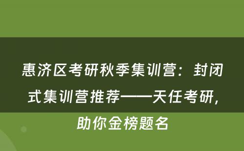 惠济区考研秋季集训营：封闭式集训营推荐——天任考研，助你金榜题名