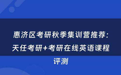 惠济区考研秋季集训营推荐：天任考研+考研在线英语课程评测