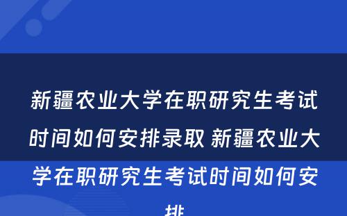 新疆农业大学在职研究生考试时间如何安排录取 新疆农业大学在职研究生考试时间如何安排