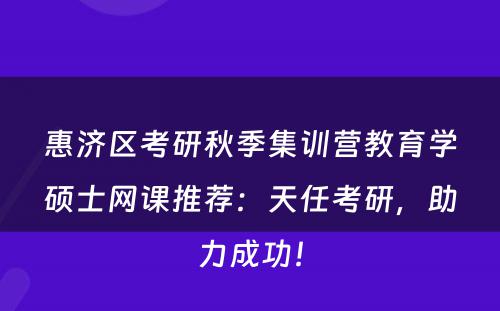 惠济区考研秋季集训营教育学硕士网课推荐：天任考研，助力成功！