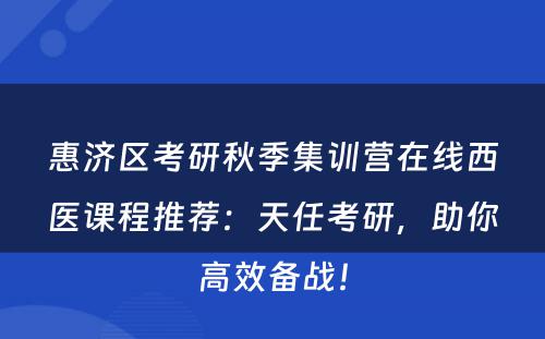 惠济区考研秋季集训营在线西医课程推荐：天任考研，助你高效备战！