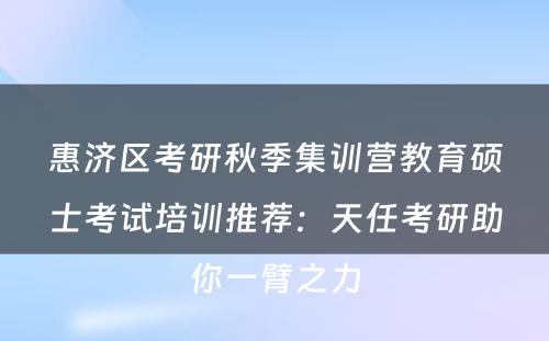 惠济区考研秋季集训营教育硕士考试培训推荐：天任考研助你一臂之力