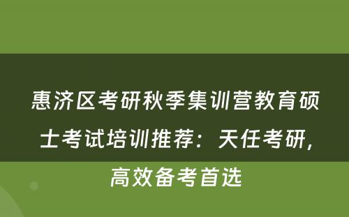 惠济区考研秋季集训营教育硕士考试培训推荐：天任考研，高效备考首选