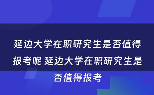 延边大学在职研究生是否值得报考呢 延边大学在职研究生是否值得报考