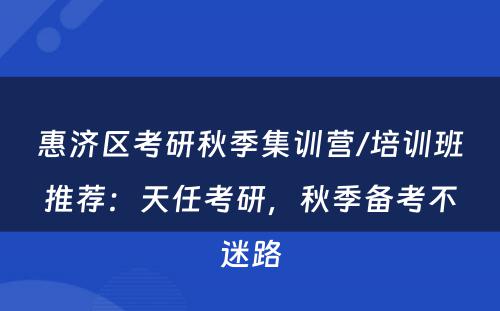 惠济区考研秋季集训营/培训班推荐：天任考研，秋季备考不迷路
