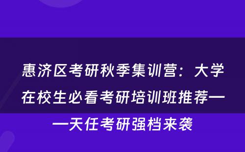 惠济区考研秋季集训营：大学在校生必看考研培训班推荐——天任考研强档来袭