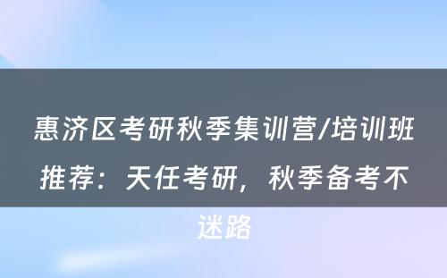 惠济区考研秋季集训营/培训班推荐：天任考研，秋季备考不迷路