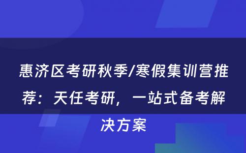 惠济区考研秋季/寒假集训营推荐：天任考研，一站式备考解决方案