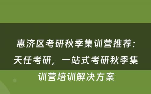 惠济区考研秋季集训营推荐：天任考研，一站式考研秋季集训营培训解决方案