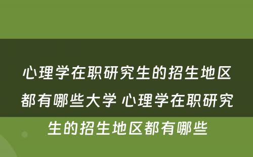 心理学在职研究生的招生地区都有哪些大学 心理学在职研究生的招生地区都有哪些