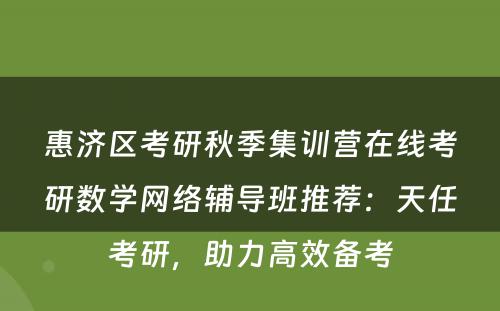 惠济区考研秋季集训营在线考研数学网络辅导班推荐：天任考研，助力高效备考