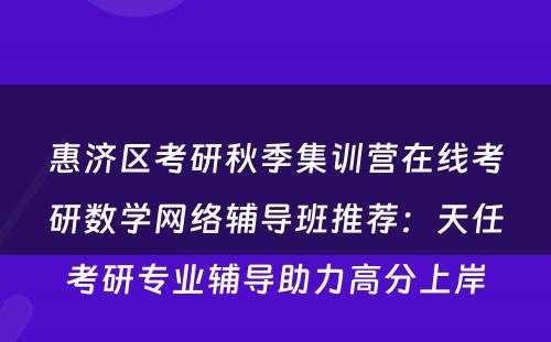 惠济区考研秋季集训营在线考研数学网络辅导班推荐：天任考研专业辅导助力高分上岸
