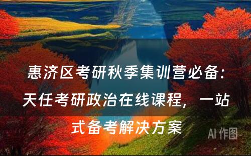 惠济区考研秋季集训营必备：天任考研政治在线课程，一站式备考解决方案