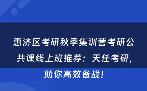惠济区考研秋季集训营考研公共课线上班推荐：天任考研，助你高效备战！